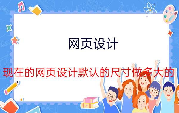 网页设计 现在的网页设计默认的尺寸做多大的？